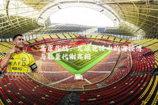 高原作战：足球竞技中的海拔博弈与能量代谢真相