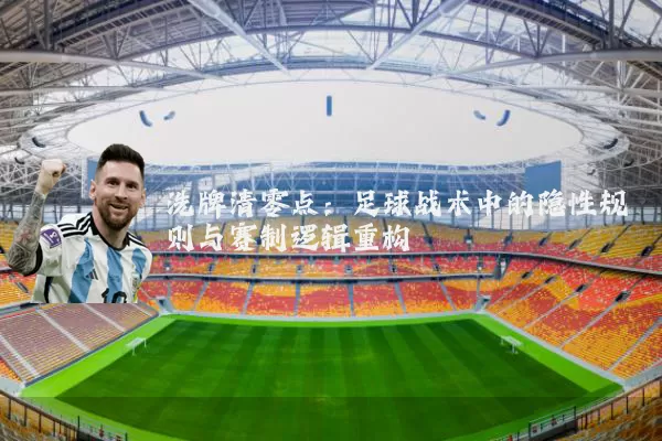 洗牌清零点：足球战术中的隐性规则与赛制逻辑重构